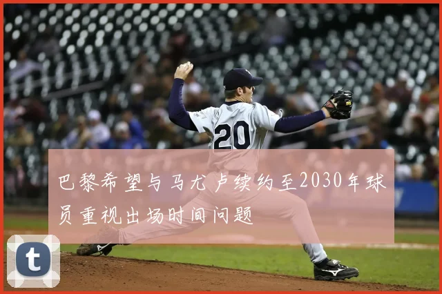 巴黎希望与马尤卢续约至2030年球员重视出场时间问题