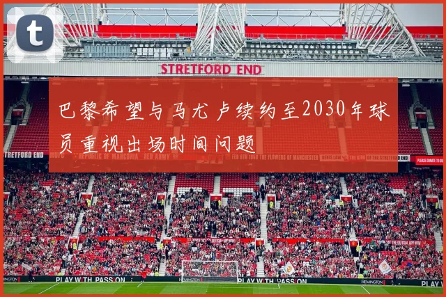 巴黎希望与马尤卢续约至2030年球员重视出场时间问题