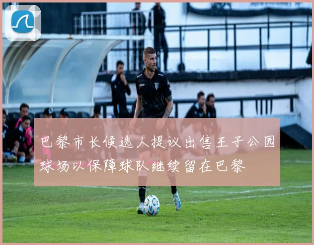 巴黎市长候选人提议出售王子公园球场以保障球队继续留在巴黎
