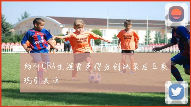 约什CBA生涯首秀得分创纪录后卫表现引关注