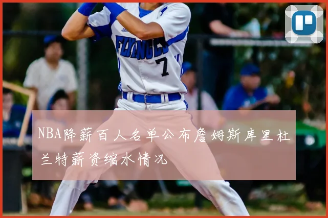 NBA降薪百人名单公布詹姆斯库里杜兰特薪资缩水情况