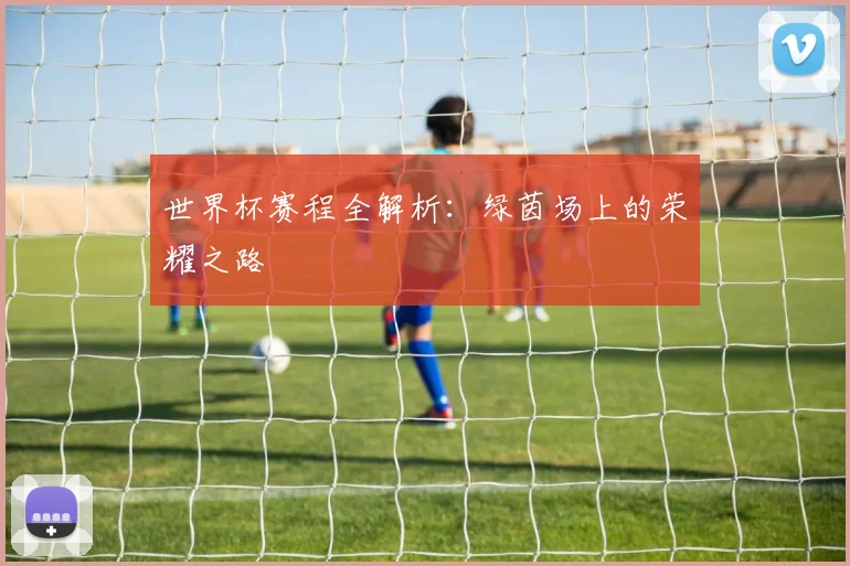 世界杯赛程全解析:绿茵场上的荣耀之路