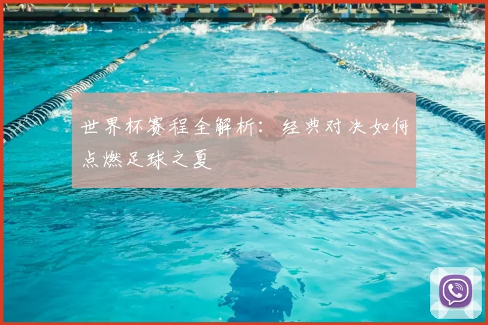 世界杯赛程全解析:经典对决如何点燃足球之夏
