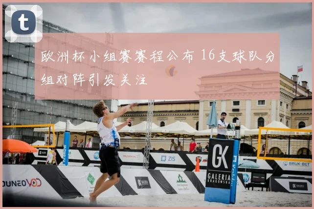 欧洲杯小组赛赛程公布 16支球队分组对阵引发关注