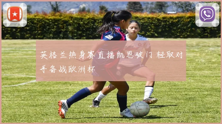 英格兰热身赛直播凯恩破门 轻取对手备战欧洲杯