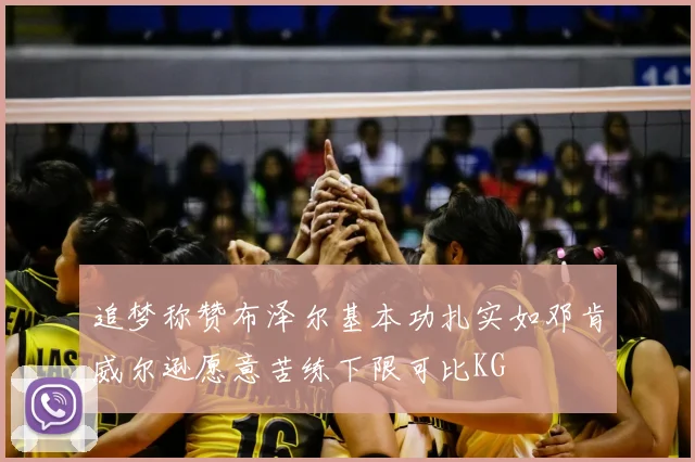 追梦称赞布泽尔基本功扎实如邓肯威尔逊愿意苦练下限可比KG