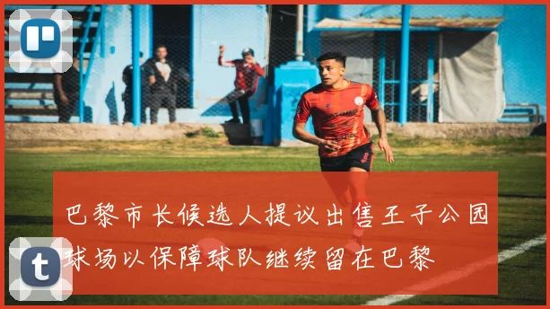巴黎市长候选人提议出售王子公园球场以保障球队继续留在巴黎