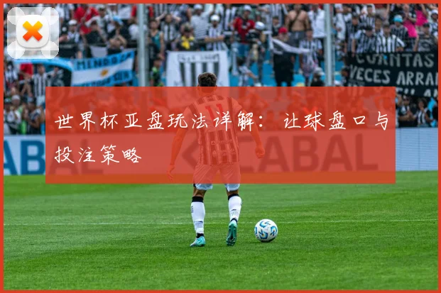 世界杯亚盘玩法详解:让球盘口与投注策略