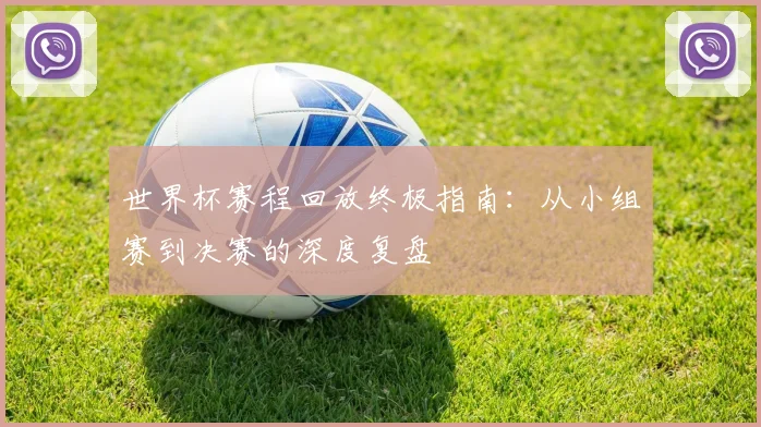 世界杯赛程回放终极指南:从小组赛到决赛的深度复盘