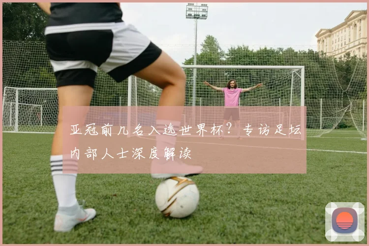 亚冠前几名入选世界杯？专访足坛内部人士深度解读