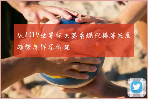从2019世界杯决赛看现代排球发展趋势与阵容构建