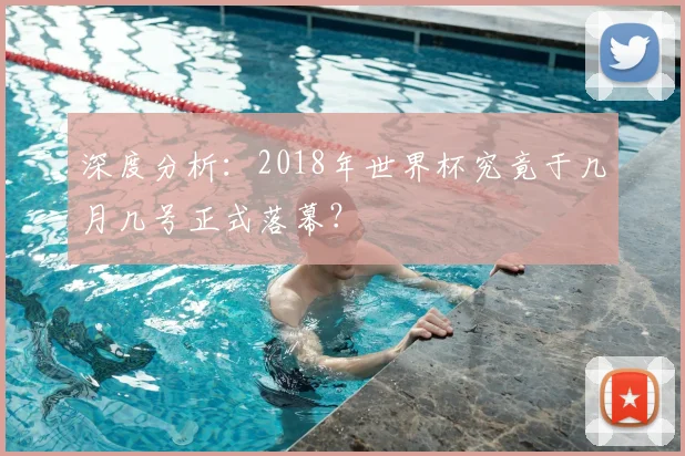 深度分析:2018年世界杯究竟于几月几号正式落幕?