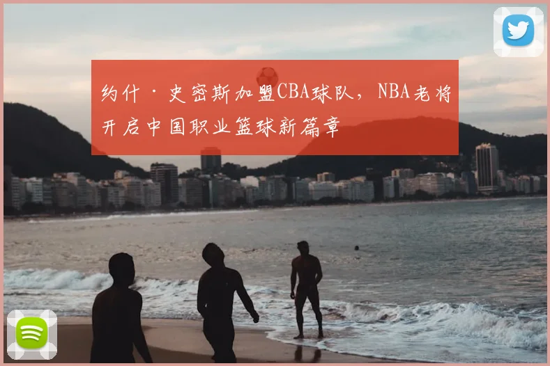 约什·史密斯加盟CBA球队,NBA老将开启中国职业篮球新篇章