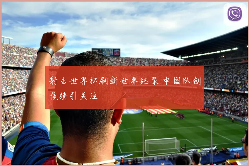 射击世界杯刷新世界纪录 中国队创佳绩引关注