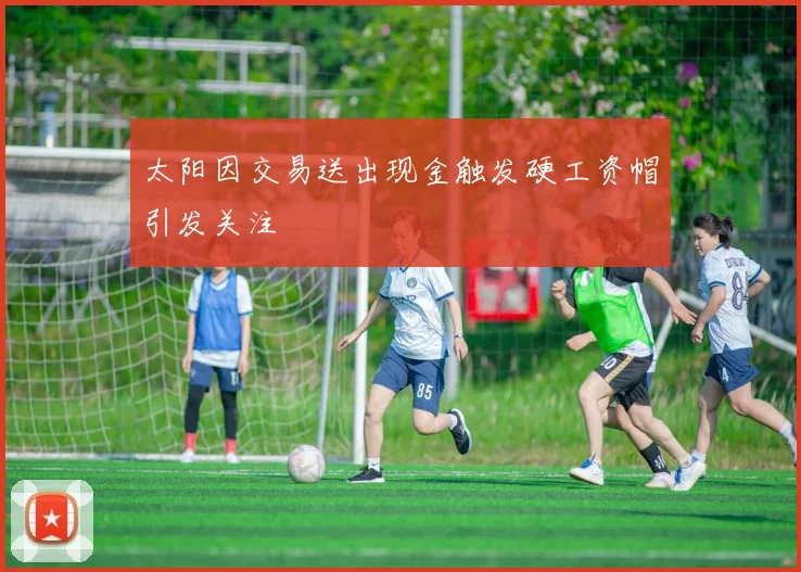 太阳因交易送出现金触发硬工资帽引发关注