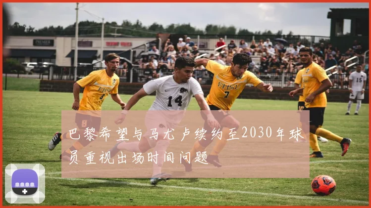 巴黎希望与马尤卢续约至2030年球员重视出场时间问题