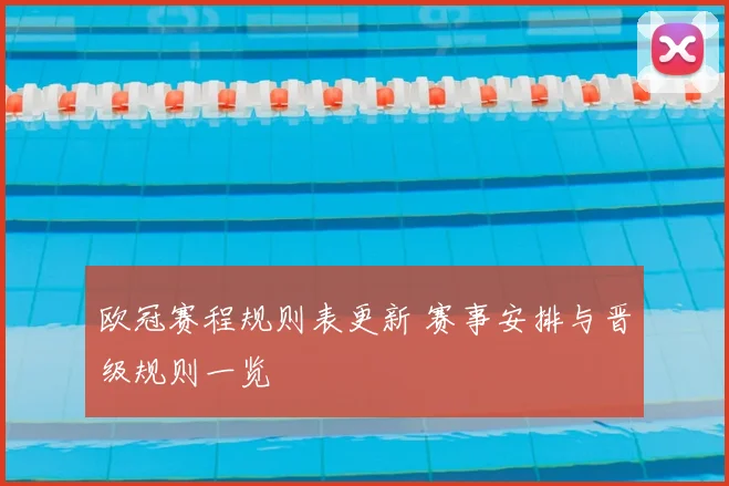 欧冠赛程规则表更新 赛事安排与晋级规则一览