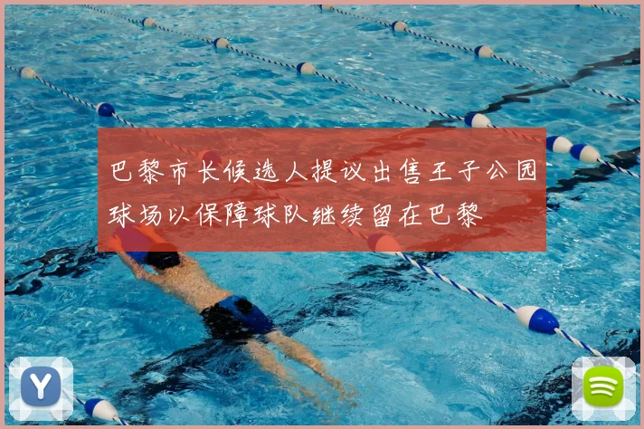 巴黎市长候选人提议出售王子公园球场以保障球队继续留在巴黎
