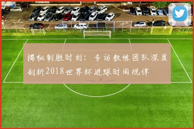 揭秘制胜时刻:专访教练团队深度剖析2018世界杯进球时间规律