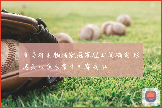 皇马对利物浦欧冠赛程时间确定 球迷关注焦点集中开赛安排