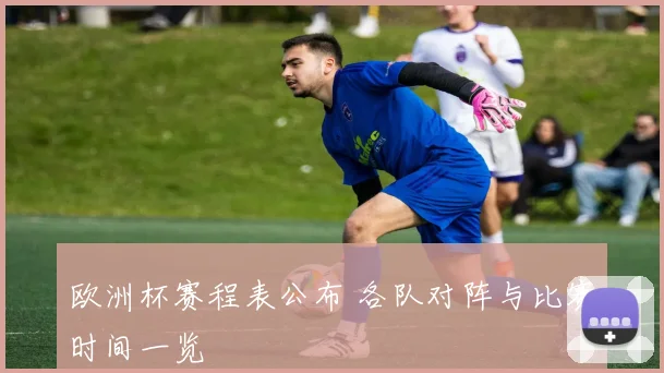 欧洲杯赛程表公布 各队对阵与比赛时间一览