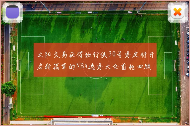 太阳交易获得独行侠30号秀皮特开启新篇章的NBA选秀大会首轮回顾