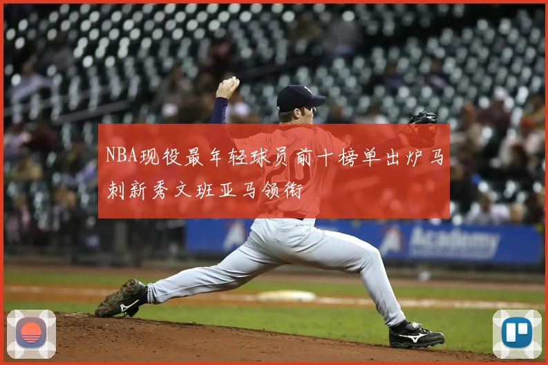 NBA现役最年轻球员前十榜单出炉马刺新秀文班亚马领衔