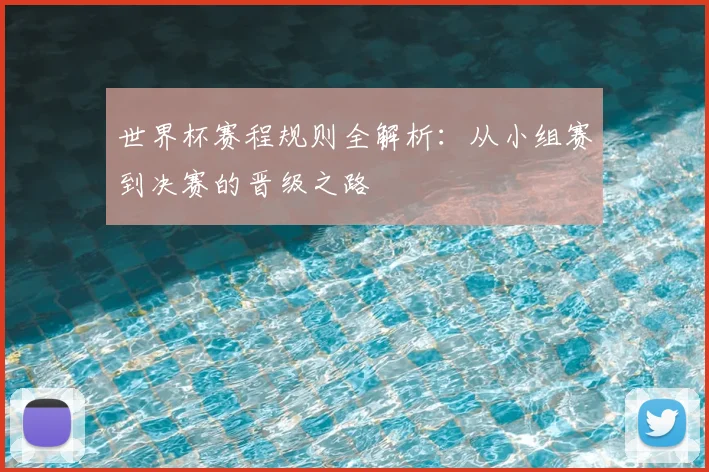 世界杯赛程规则全解析:从小组赛到决赛的晋级之路