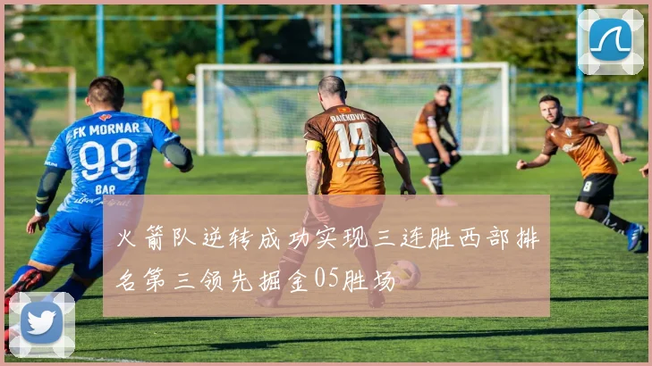 火箭队逆转成功实现三连胜西部排名第三领先掘金05胜场