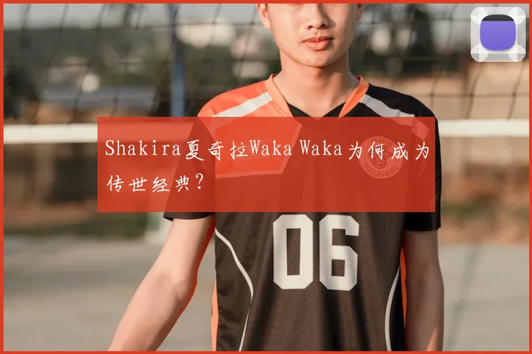 Shakira夏奇拉Waka Waka为何成为传世经典？