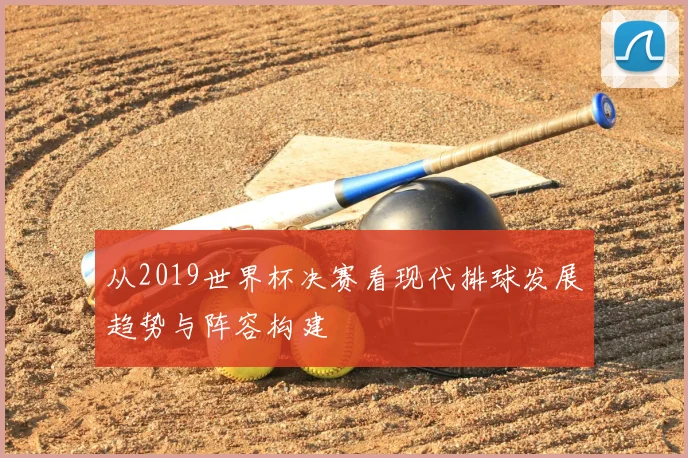从2019世界杯决赛看现代排球发展趋势与阵容构建