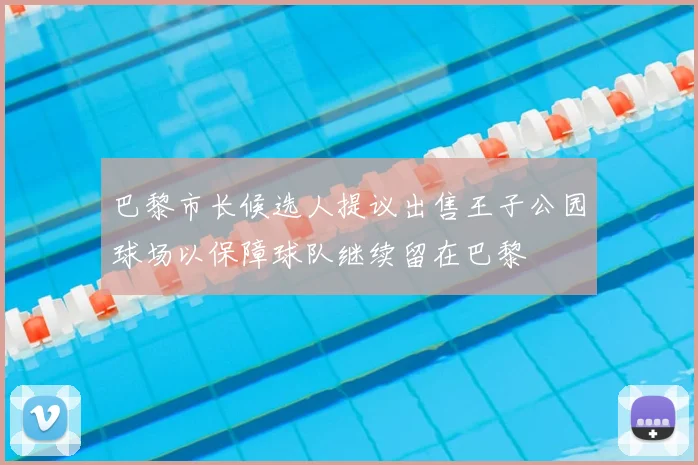 巴黎市长候选人提议出售王子公园球场以保障球队继续留在巴黎