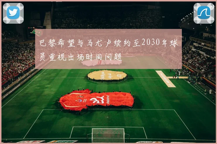 巴黎希望与马尤卢续约至2030年球员重视出场时间问题