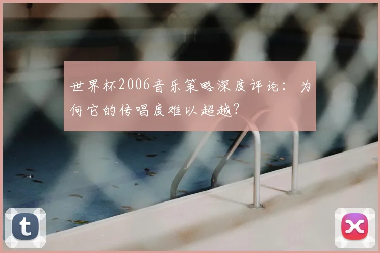 世界杯2006音乐策略深度评论:为何它的传唱度难以超越?