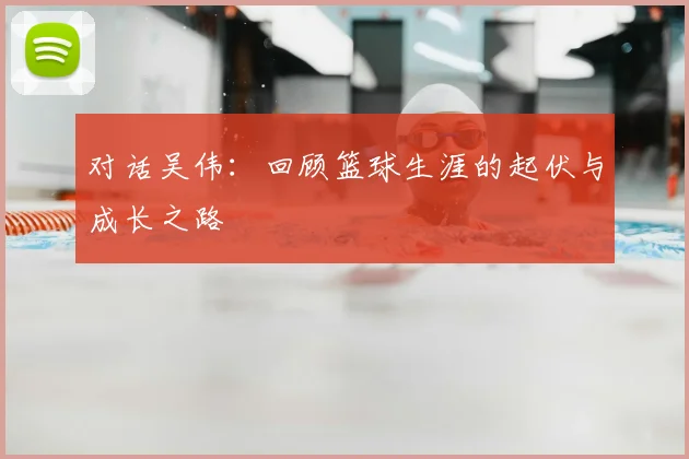 对话吴伟：回顾篮球生涯的起伏与成长之路