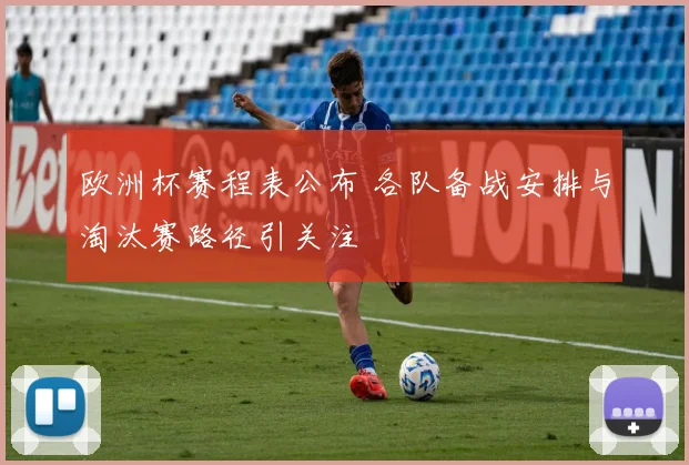 欧洲杯赛程表公布 各队备战安排与淘汰赛路径引关注