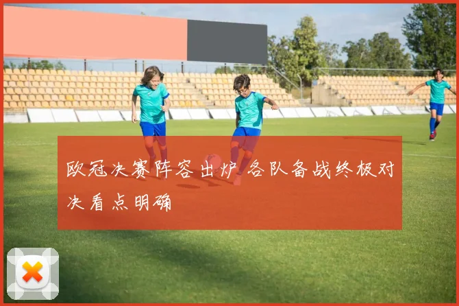 欧冠决赛阵容出炉 各队备战终极对决看点明确