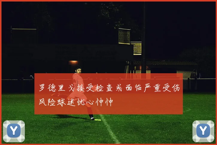 罗德里戈接受检查或面临严重受伤风险球迷忧心忡忡