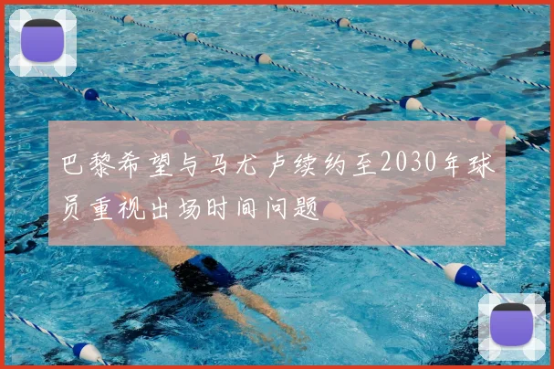 巴黎希望与马尤卢续约至2030年球员重视出场时间问题