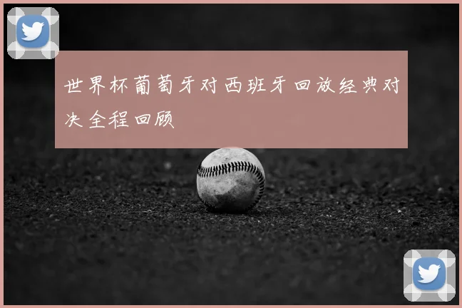 世界杯葡萄牙对西班牙回放经典对决全程回顾