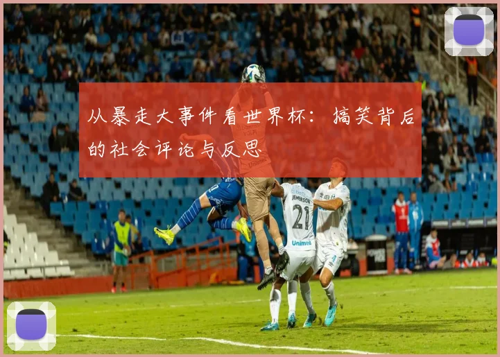 从暴走大事件看世界杯：搞笑背后的社会评论与反思