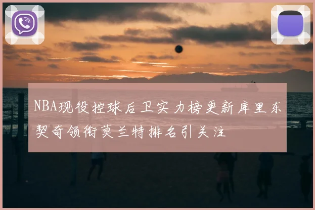 NBA现役控球后卫实力榜更新库里东契奇领衔莫兰特排名引关注