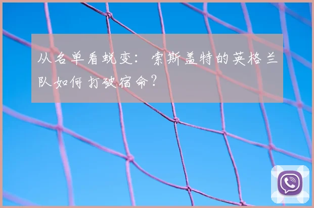 从名单看蜕变：索斯盖特的英格兰队如何打破宿命？