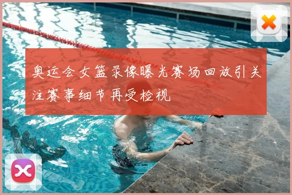 奥运会女篮录像曝光赛场回放引关注赛事细节再受检视