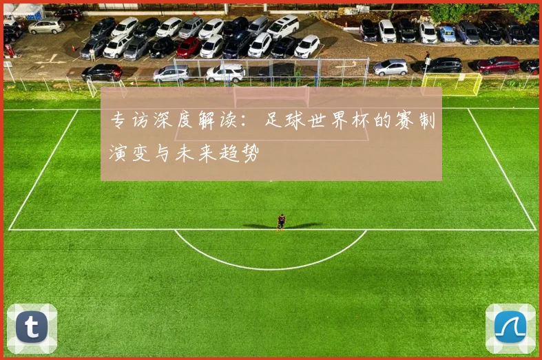 专访深度解读:足球世界杯的赛制演变与未来趋势
