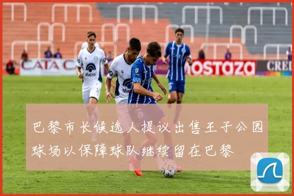 巴黎市长候选人提议出售王子公园球场以保障球队继续留在巴黎