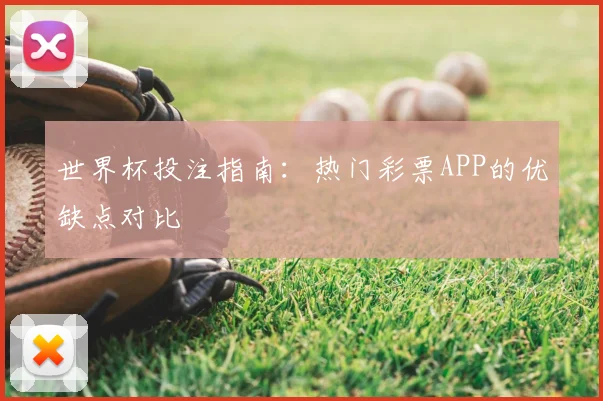世界杯投注指南:热门彩票APP的优缺点对比