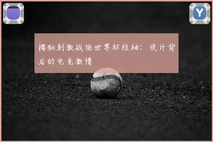 揭秘刺激战场世界杯短袖:设计背后的电竞激情