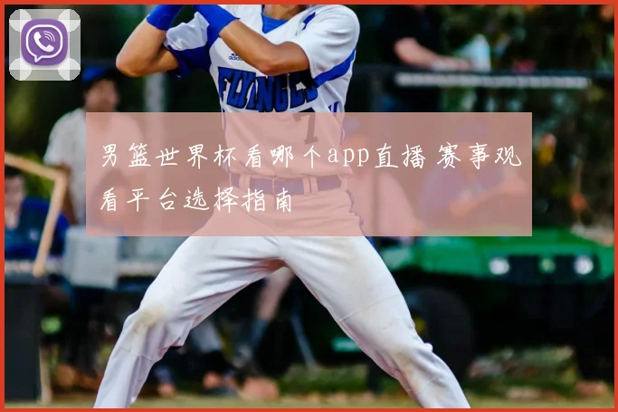 男篮世界杯看哪个app直播 赛事观看平台选择指南