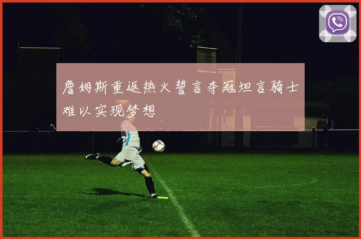 詹姆斯重返热火誓言夺冠坦言骑士难以实现梦想
